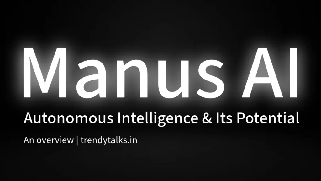 Manus AI - Autonomous Intelligence & Its Potential -trendytalks.in